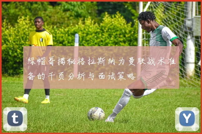 绿帽哥揭秘格拉斯纳为曼联战术准备的千页分析与面试策略