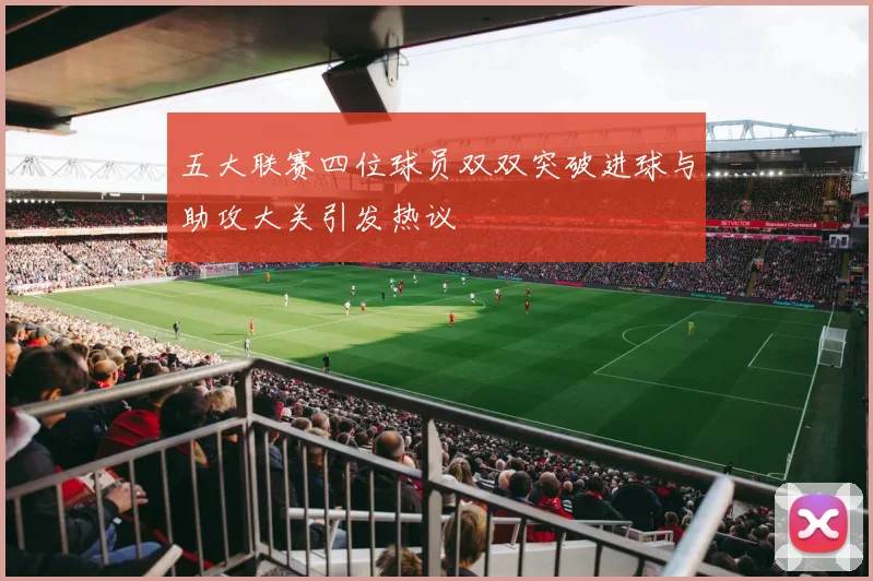 五大联赛四位球员双双突破进球与助攻大关引发热议