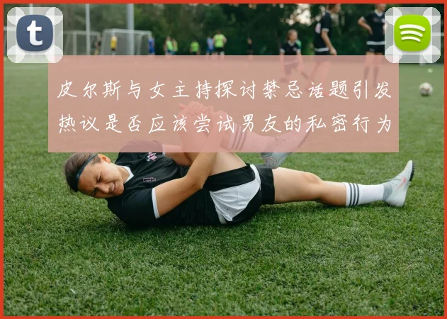 皮尔斯与女主持探讨禁忌话题引发热议是否应该尝试男友的私密行为