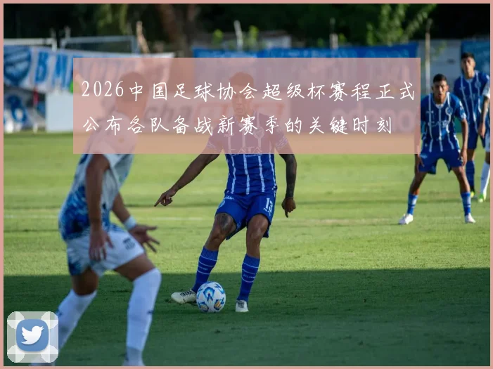 2026中国足球协会超级杯赛程正式公布各队备战新赛季的关键时刻