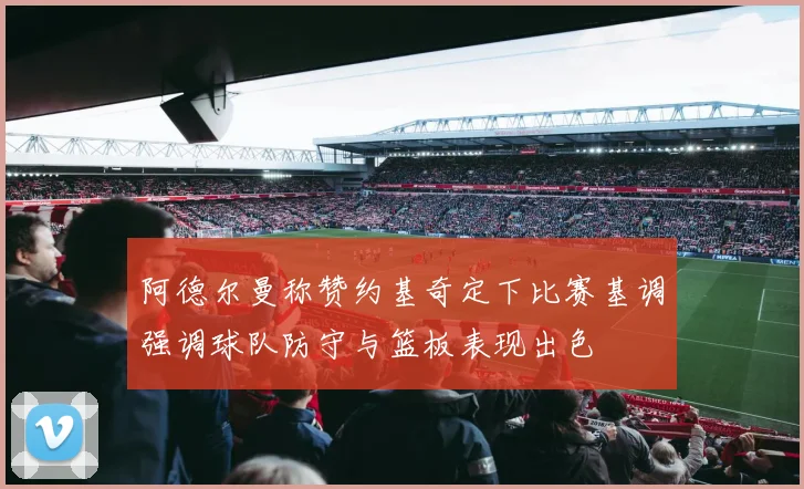 阿德尔曼称赞约基奇定下比赛基调强调球队防守与篮板表现出色
