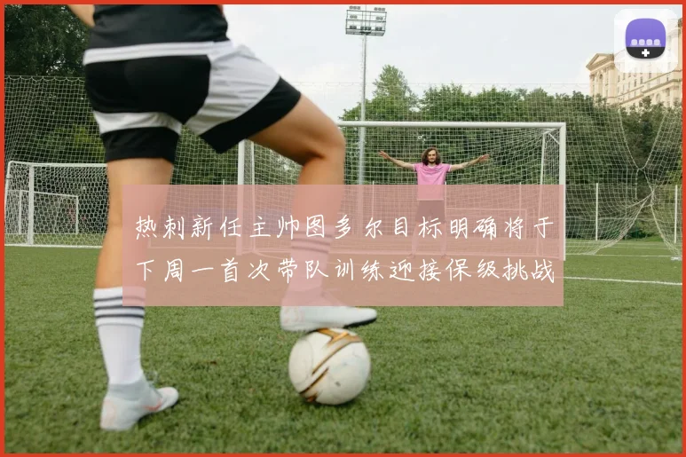 热刺新任主帅图多尔目标明确将于下周一首次带队训练迎接保级挑战