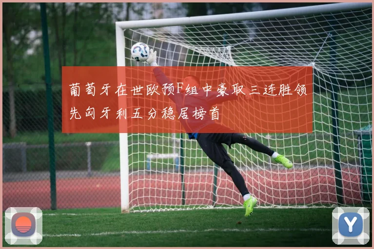 葡萄牙在世欧预F组中豪取三连胜领先匈牙利五分稳居榜首