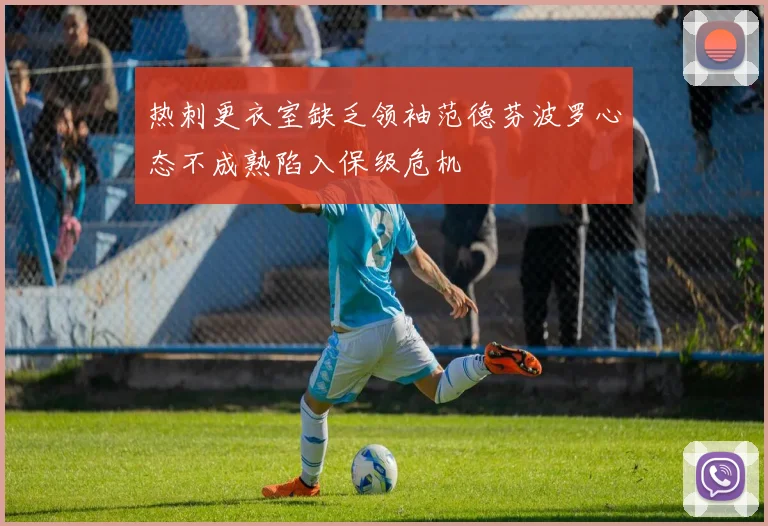 热刺更衣室缺乏领袖范德芬波罗心态不成熟陷入保级危机