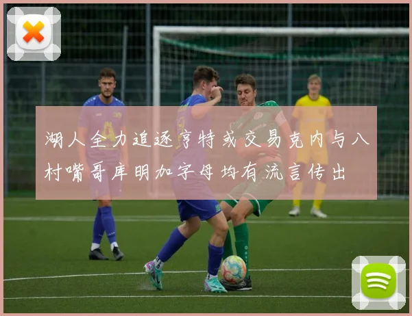 湖人全力追逐亨特或交易克内与八村嘴哥库明加字母均有流言传出