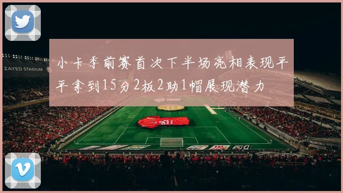 小卡季前赛首次下半场亮相表现平平拿到15分2板2助1帽展现潜力