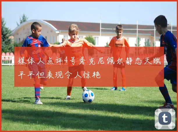 媒体人点评4号秀克尼佩尔静态天赋平平但表现令人惊艳