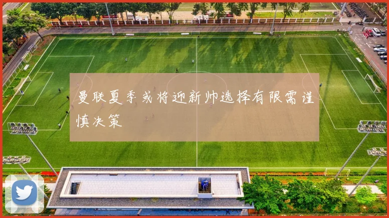 曼联夏季或将迎新帅选择有限需谨慎决策