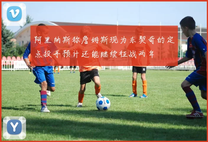 阿里纳斯称詹姆斯现为东契奇的定点投手预计还能继续征战两年