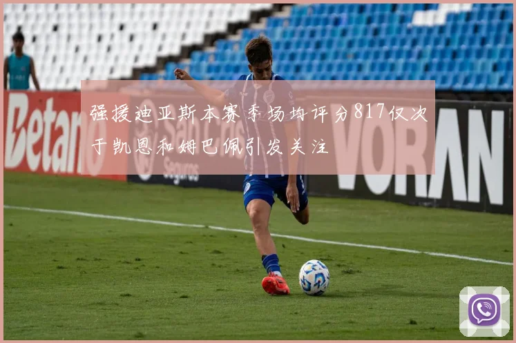 强援迪亚斯本赛季场均评分817仅次于凯恩和姆巴佩引发关注