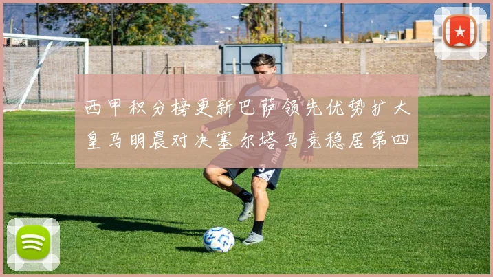 西甲积分榜更新巴萨领先优势扩大皇马明晨对决塞尔塔马竞稳居第四