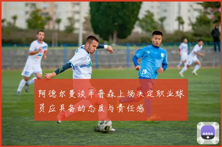 阿德尔曼谈辛普森上场决定职业球员应具备的态度与责任感