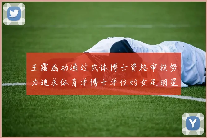 王霜成功通过武体博士资格审核努力追求体育学博士学位的女足明星