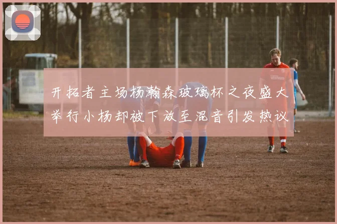 开拓者主场杨瀚森玻璃杯之夜盛大举行小杨却被下放至混音引发热议