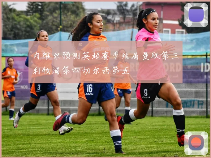 内维尔预测英超赛季结局曼联第三利物浦第四切尔西第五
