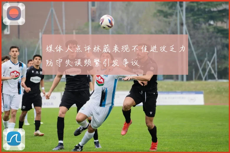 媒体人点评林葳表现不佳进攻乏力防守失误频繁引发争议
